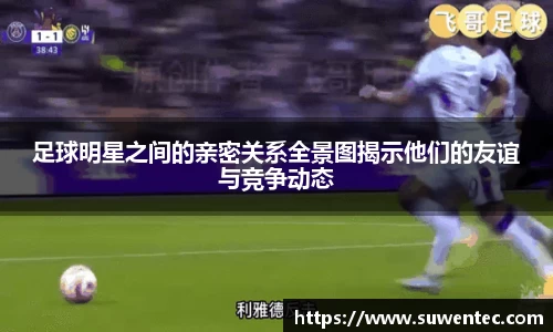 足球明星之间的亲密关系全景图揭示他们的友谊与竞争动态